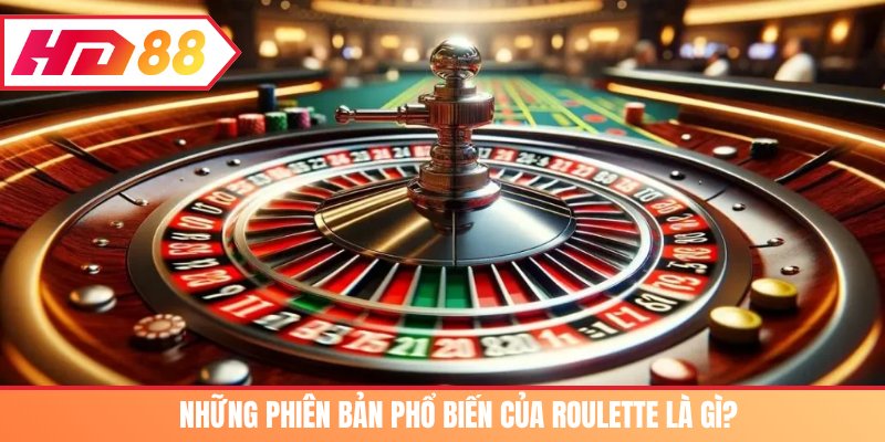 Những phiên bản phổ biến của Roulette là gì?